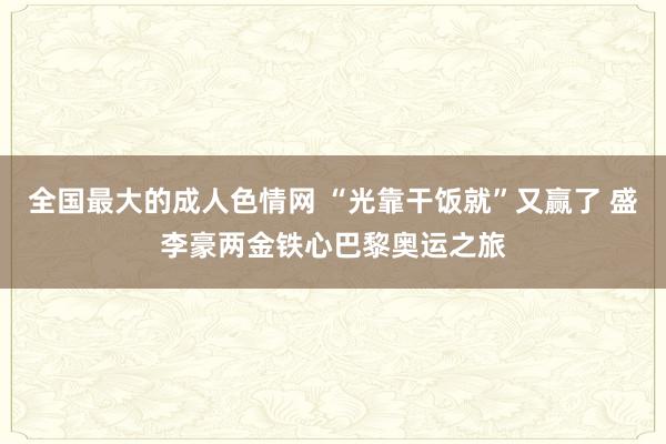 全国最大的成人色情网 “光靠干饭就”又赢了 盛李豪两金铁心巴黎奥运之旅