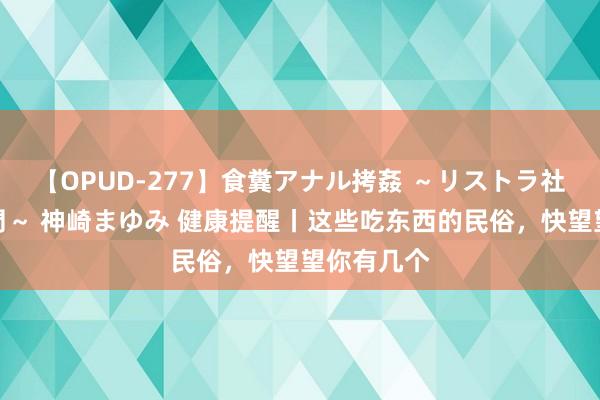 【OPUD-277】食糞アナル拷姦 ～リストラ社員の糞拷問～ 神崎まゆみ 健康提醒丨这些吃东西的民俗，快望望你有几个