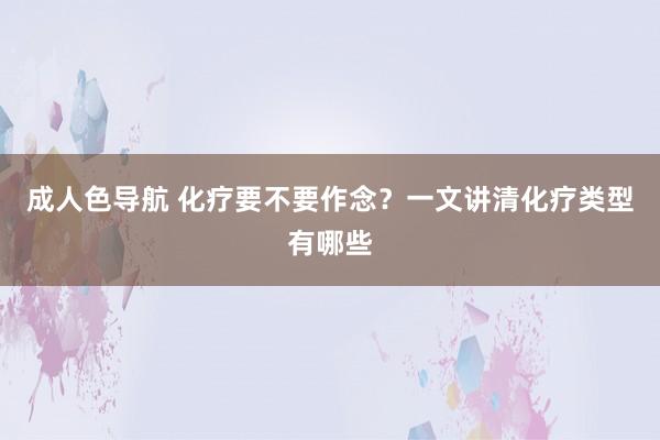 成人色导航 化疗要不要作念？一文讲清化疗类型有哪些