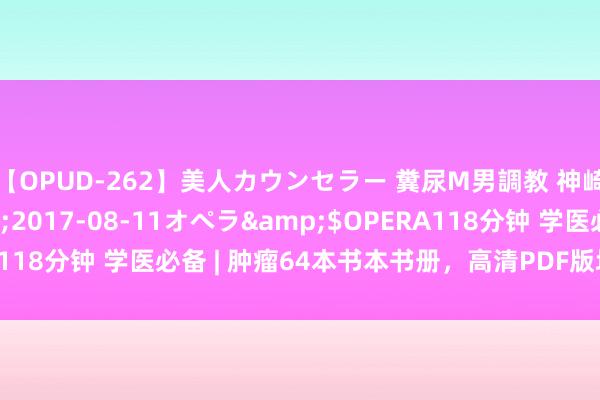 【OPUD-262】美人カウンセラー 糞尿M男調教 神崎まゆみ</a>2017-08-11オペラ&$OPERA118分钟 学医必备 | 肿瘤64本书本书册，高清PDF版块，马上储藏！