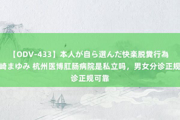 【ODV-433】本人が自ら選んだ快楽脱糞行為 1 神崎まゆみ 杭州医博肛肠病院是私立吗，男女分诊正规可靠