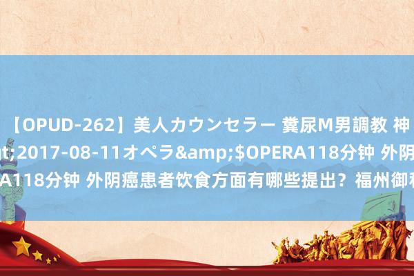 【OPUD-262】美人カウンセラー 糞尿M男調教 神崎まゆみ</a>2017-08-11オペラ&$OPERA118分钟 外阴癌患者饮食方面有哪些提出？福州御和堂胡其松解答