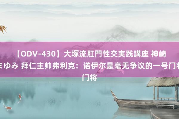 【ODV-430】大塚流肛門性交実践講座 神崎まゆみ 拜仁主帅弗利克：诺伊尔是毫无争议的一号门将