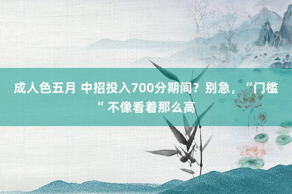 成人色五月 中招投入700分期间？别急，“门槛”不像看着那么高