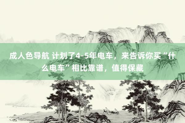 成人色导航 计划了4-5年电车，来告诉你买“什么电车”相比靠谱，值得保藏