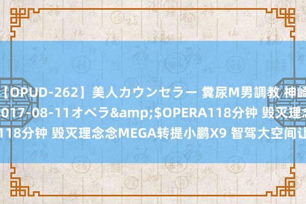 【OPUD-262】美人カウンセラー 糞尿M男調教 神崎まゆみ</a>2017-08-11オペラ&$OPERA118分钟 毁灭理念念MEGA转提小鹏X9 智驾大空间让东谈主很上面