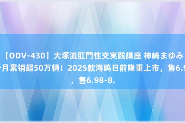 【ODV-430】大塚流肛門性交実践講座 神崎まゆみ 16个月累销超50万辆！2025款海鸥日前隆重上市，售6.98-8.