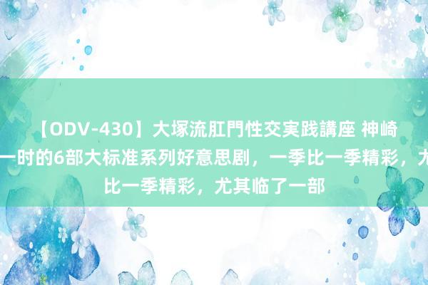 【ODV-430】大塚流肛門性交実践講座 神崎まゆみ 风靡一时的6部大标准系列好意思剧，一季比一季精彩，尤其临了一部