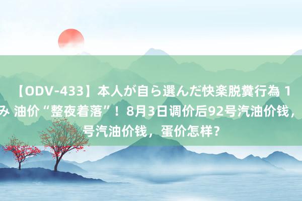 【ODV-433】本人が自ら選んだ快楽脱糞行為 1 神崎まゆみ 油价“整夜着落”！8月3日调价后92号汽油价钱，蛋价怎样？