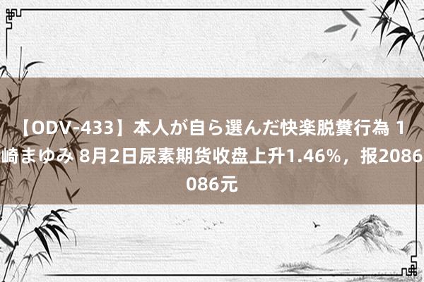 【ODV-433】本人が自ら選んだ快楽脱糞行為 1 神崎まゆみ 8月2日尿素期货收盘上升1.46%，报2086元