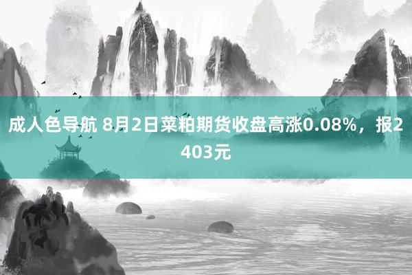 成人色导航 8月2日菜粕期货收盘高涨0.08%，报2403元