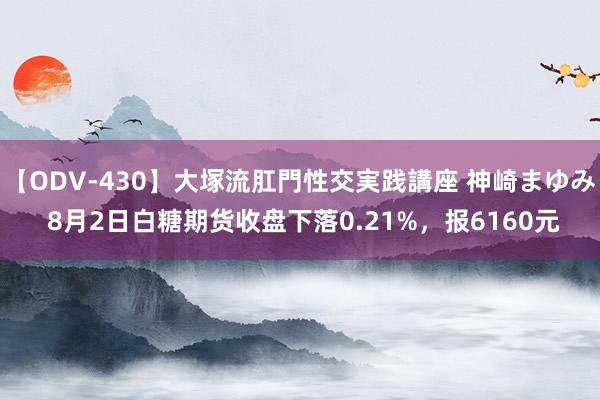 【ODV-430】大塚流肛門性交実践講座 神崎まゆみ 8月2日白糖期货收盘下落0.21%，报6160元