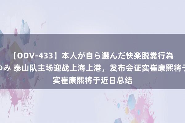 【ODV-433】本人が自ら選んだ快楽脱糞行為 1 神崎まゆみ 泰山队主场迎战上海上港，发布会证实崔康熙将于近日总结