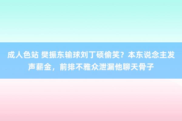 成人色站 樊振东输球刘丁硕偷笑？本东说念主发声薪金，前排不雅众泄漏他聊天骨子