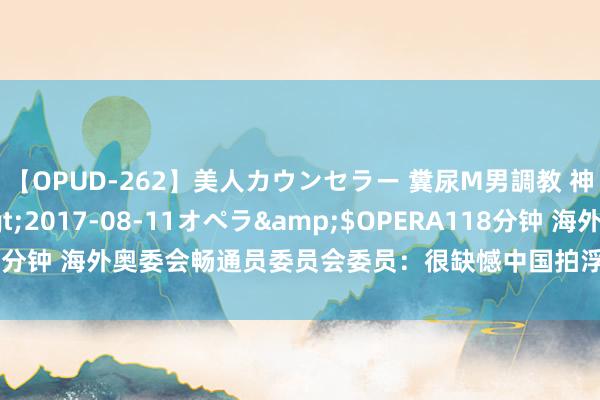 【OPUD-262】美人カウンセラー 糞尿M男調教 神崎まゆみ</a>2017-08-11オペラ&$OPERA118分钟 海外奥委会畅通员委员会委员：很缺憾中国拍浮畅通员接管高频检测