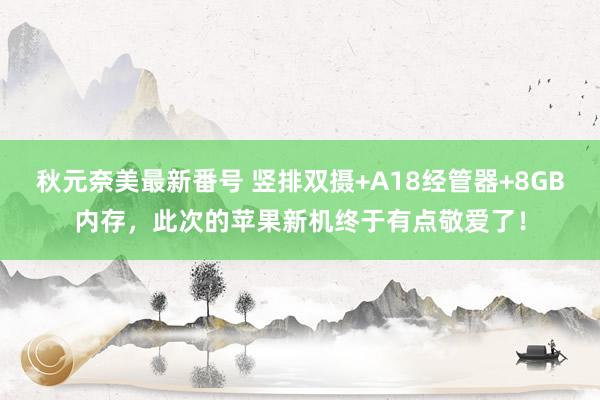 秋元奈美最新番号 竖排双摄+A18经管器+8GB内存，此次的苹果新机终于有点敬爱了！