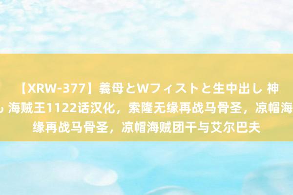 【XRW-377】義母とWフィストと生中出し 神崎まゆみ 桃宮もも 海贼王1122话汉化，索隆无缘再战马骨圣，凉帽海贼团干与艾尔巴夫