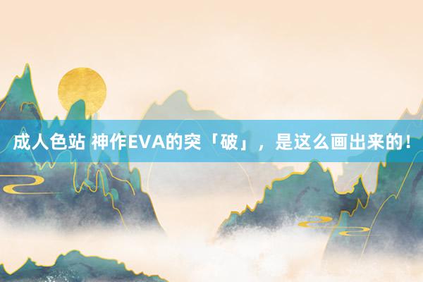 成人色站 神作EVA的突「破」，是这么画出来的！