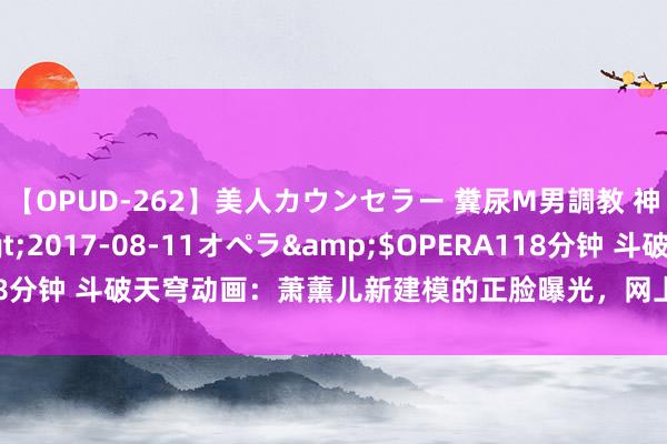 【OPUD-262】美人カウンセラー 糞尿M男調教 神崎まゆみ</a>2017-08-11オペラ&$OPERA118分钟 斗破天穹动画：萧薰儿新建模的正脸曝光，网上一派差评，太丑了！