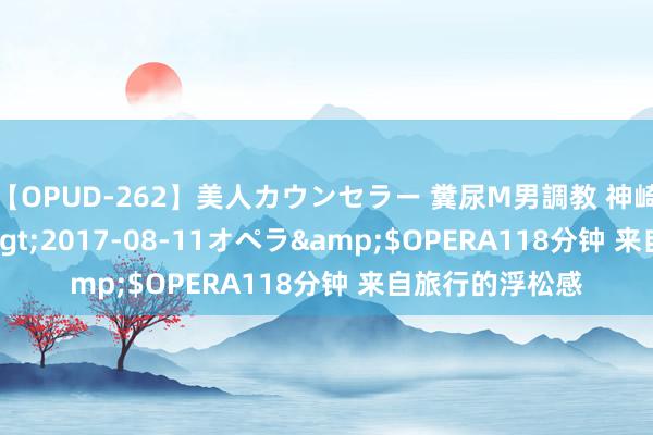 【OPUD-262】美人カウンセラー 糞尿M男調教 神崎まゆみ</a>2017-08-11オペラ&$OPERA118分钟 来自旅行的浮松感