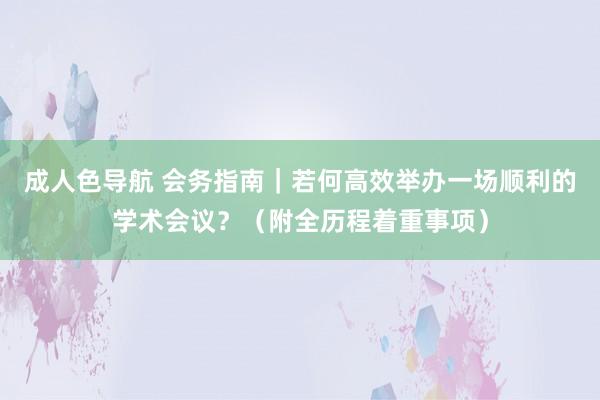 成人色导航 会务指南｜若何高效举办一场顺利的学术会议？（附全历程着重事项）