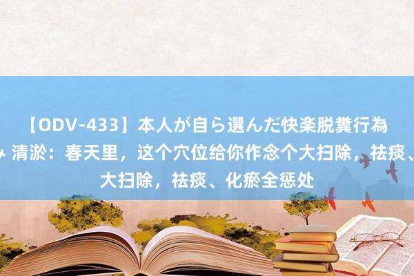 【ODV-433】本人が自ら選んだ快楽脱糞行為 1 神崎まゆみ 清淤：春天里，这个穴位给你作念个大扫除，祛痰、化瘀全惩处