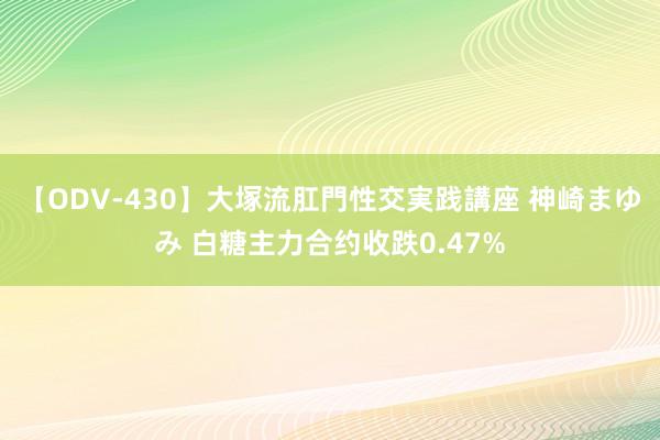 【ODV-430】大塚流肛門性交実践講座 神崎まゆみ 白糖主力合约收跌0.47%