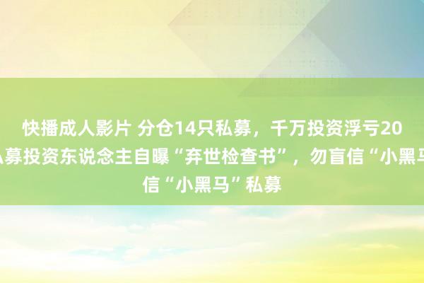 快播成人影片 分仓14只私募，千万投资浮亏200万，私募投资东说念主自曝“弃世检查书”，勿盲信“小黑马”私募