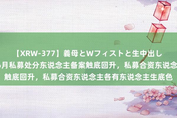 【XRW-377】義母とWフィストと生中出し 神崎まゆみ 桃宮もも 6月私募处分东说念主备案触底回升，私募合资东说念主各有东说念主生底色