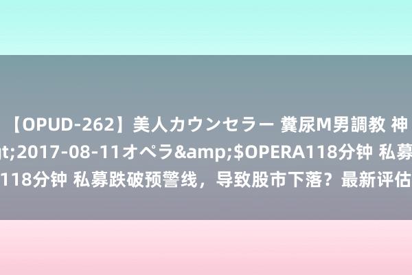 【OPUD-262】美人カウンセラー 糞尿M男調教 神崎まゆみ</a>2017-08-11オペラ&$OPERA118分钟 私募跌破预警线，导致股市下落？最新评估：举座情况可控！