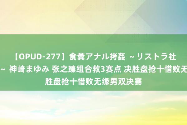 【OPUD-277】食糞アナル拷姦 ～リストラ社員の糞拷問～ 神崎まゆみ 张之臻组合救3赛点 决胜盘抢十惜败无缘男双决赛