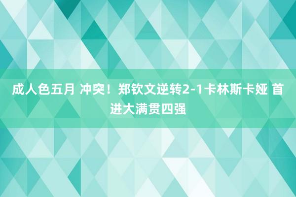 成人色五月 冲突！郑钦文逆转2-1卡林斯卡娅 首进大满贯四强