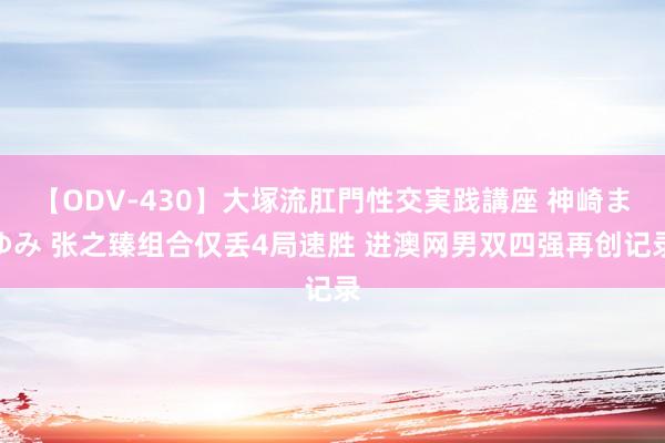 【ODV-430】大塚流肛門性交実践講座 神崎まゆみ 张之臻组合仅丢4局速胜 进澳网男双四强再创记录