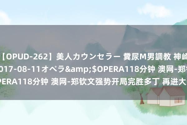 【OPUD-262】美人カウンセラー 糞尿M男調教 神崎まゆみ</a>2017-08-11オペラ&$OPERA118分钟 澳网-郑钦文强势开局完胜多丁 再进大满贯八强