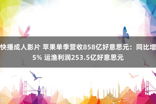 快播成人影片 苹果单季营收858亿好意思元：同比增5% 运渔利润253.5亿好意思元