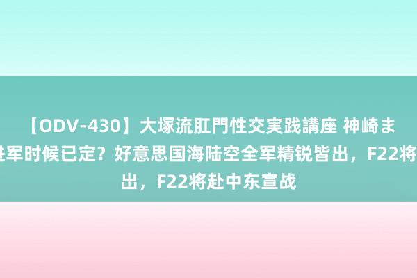 【ODV-430】大塚流肛門性交実践講座 神崎まゆみ 伊朗进军时候已定？好意思国海陆空全军精锐皆出，F22将赴中东宣战