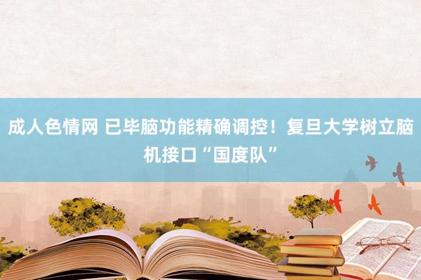 成人色情网 已毕脑功能精确调控！复旦大学树立脑机接口“国度队”