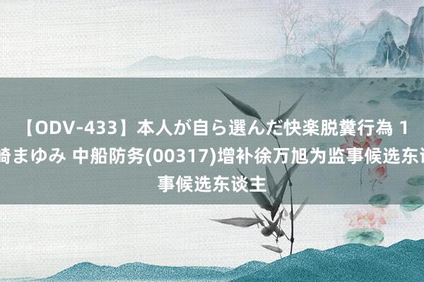 【ODV-433】本人が自ら選んだ快楽脱糞行為 1 神崎まゆみ 中船防务(00317)增补徐万旭为监事候选东谈主