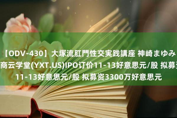 【ODV-430】大塚流肛門性交実践講座 神崎まゆみ 中国粹习软件提供商云学堂(YXT.US)IPO订价11-13好意思元/股 拟募资3300万好意思元