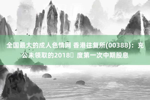 全国最大的成人色情网 香港往复所(00388)：充公未领取的2018年度第一次中期股息