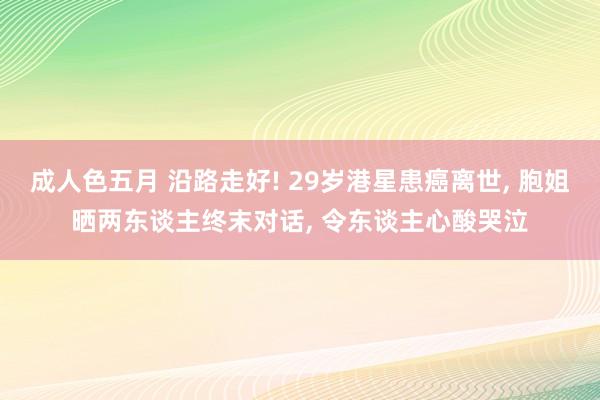 成人色五月 沿路走好! 29岁港星患癌离世， 胞姐晒两东谈主终末对话， 令东谈主心酸哭泣