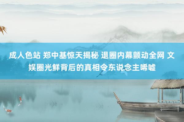 成人色站 郑中基惊天揭秘 退圈内幕颤动全网 文娱圈光鲜背后的真相令东说念主唏嘘