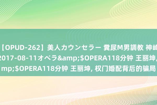 【OPUD-262】美人カウンセラー 糞尿M男調教 神崎まゆみ</a>2017-08-11オペラ&$OPERA118分钟 王丽坤， 权门婚配背后的骗局