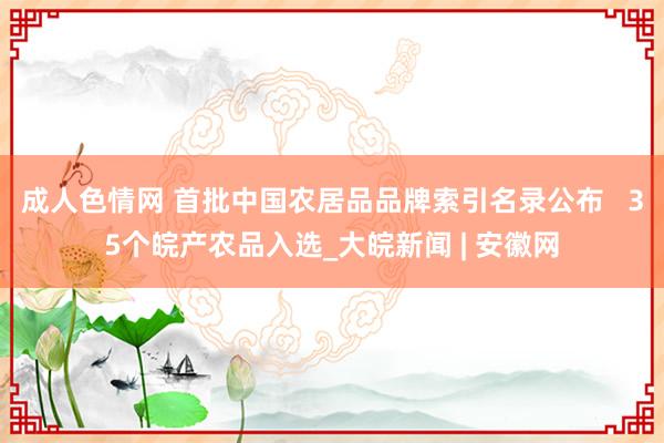 成人色情网 首批中国农居品品牌索引名录公布   35个皖产农品入选_大皖新闻 | 安徽网