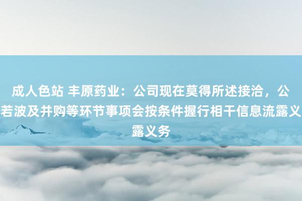 成人色站 丰原药业：公司现在莫得所述接洽，公司若波及并购等环节事项会按条件握行相干信息流露义务