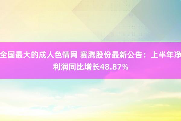 全国最大的成人色情网 赛腾股份最新公告：上半年净利润同比增长48.87%