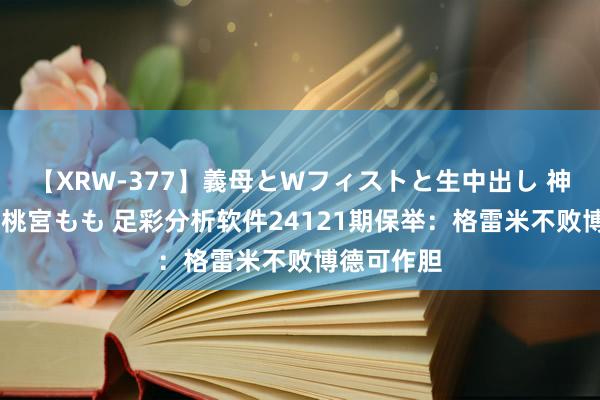 【XRW-377】義母とWフィストと生中出し 神崎まゆみ 桃宮もも 足彩分析软件24121期保举：格雷米不败博德可作胆