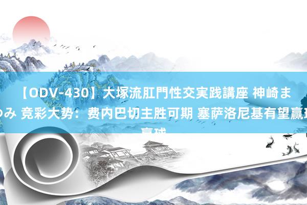 【ODV-430】大塚流肛門性交実践講座 神崎まゆみ 竞彩大势：费内巴切主胜可期 塞萨洛尼基有望赢球