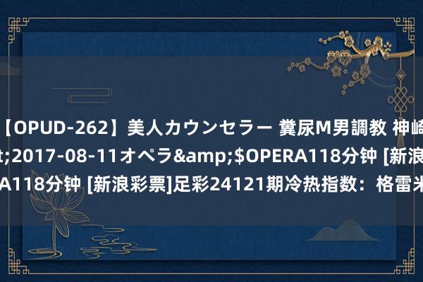 【OPUD-262】美人カウンセラー 糞尿M男調教 神崎まゆみ</a>2017-08-11オペラ&$OPERA118分钟 [新浪彩票]足彩24121期冷热指数：格雷米奥坐和望赢