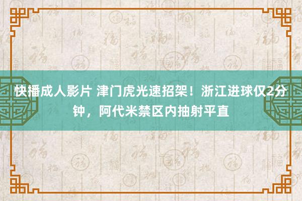 快播成人影片 津门虎光速招架！浙江进球仅2分钟，阿代米禁区内抽射平直